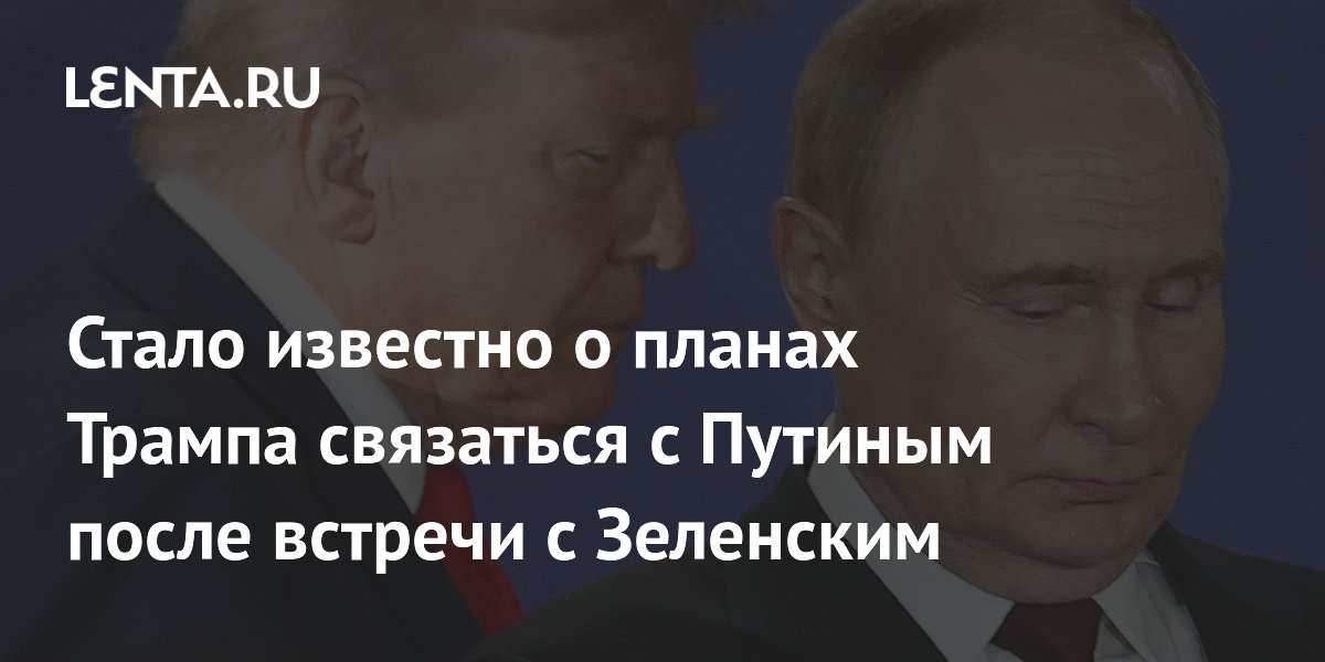 Стало известно о планах Трампа связаться с Путиным после встречи с Зеленским