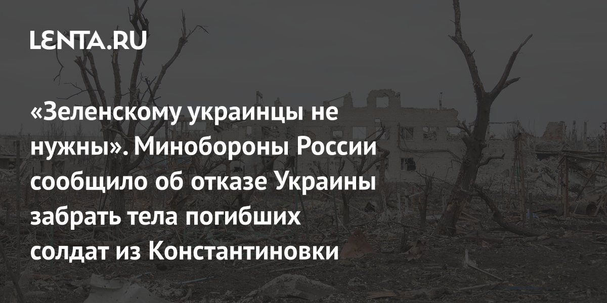 «Зеленскому украинцы не нужны». Минобороны России сообщило об отказе Украины забрать тела погибших солдат из Константиновки