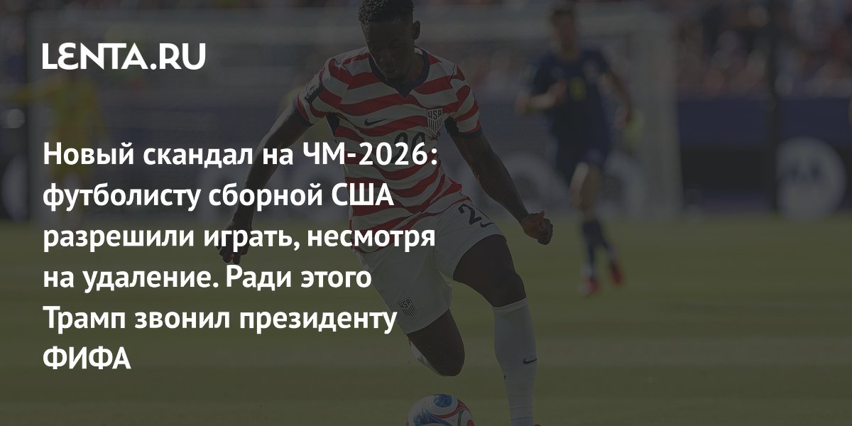 Новый скандал на ЧМ-2026: футболисту сборной США разрешили играть, несмотря на удаление. Ради этого Трамп звонил президенту ФИФА