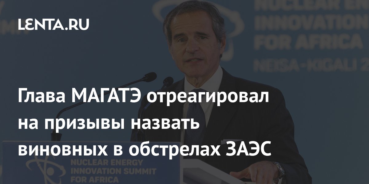Глава МАГАТЭ отреагировал на призывы назвать виновных в обстрелах ЗАЭС