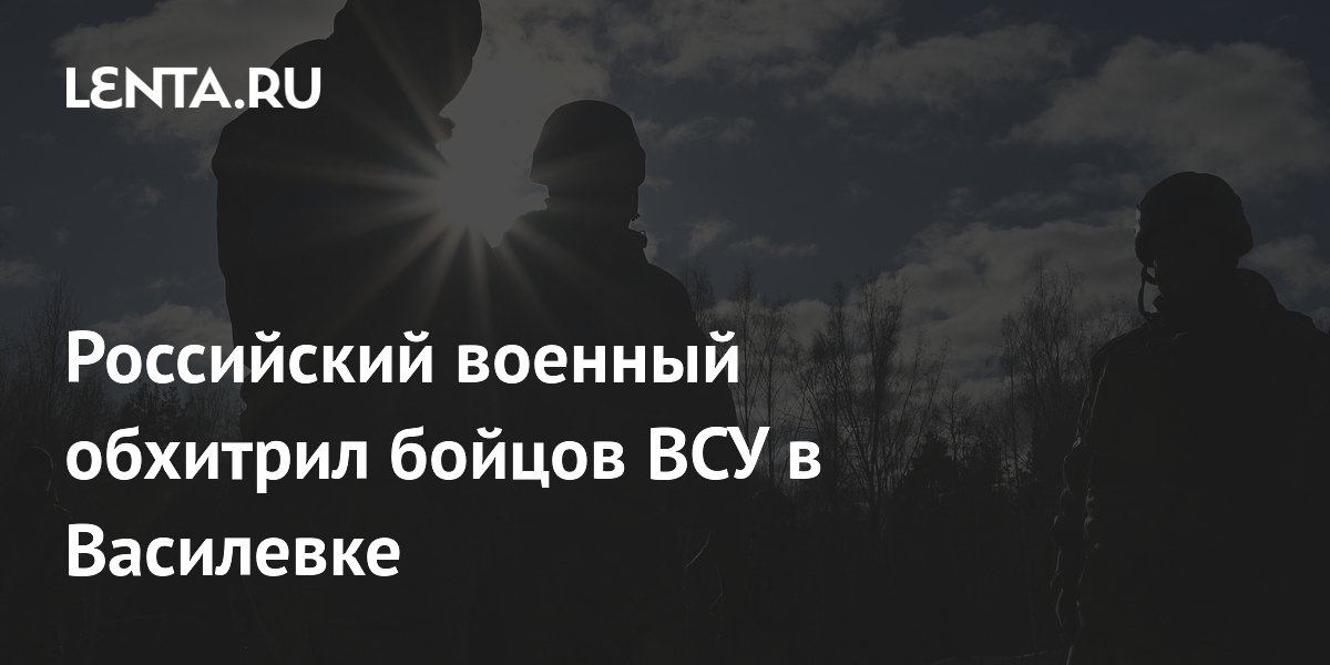 Российский военный обхитрил бойцов ВСУ в Василевке