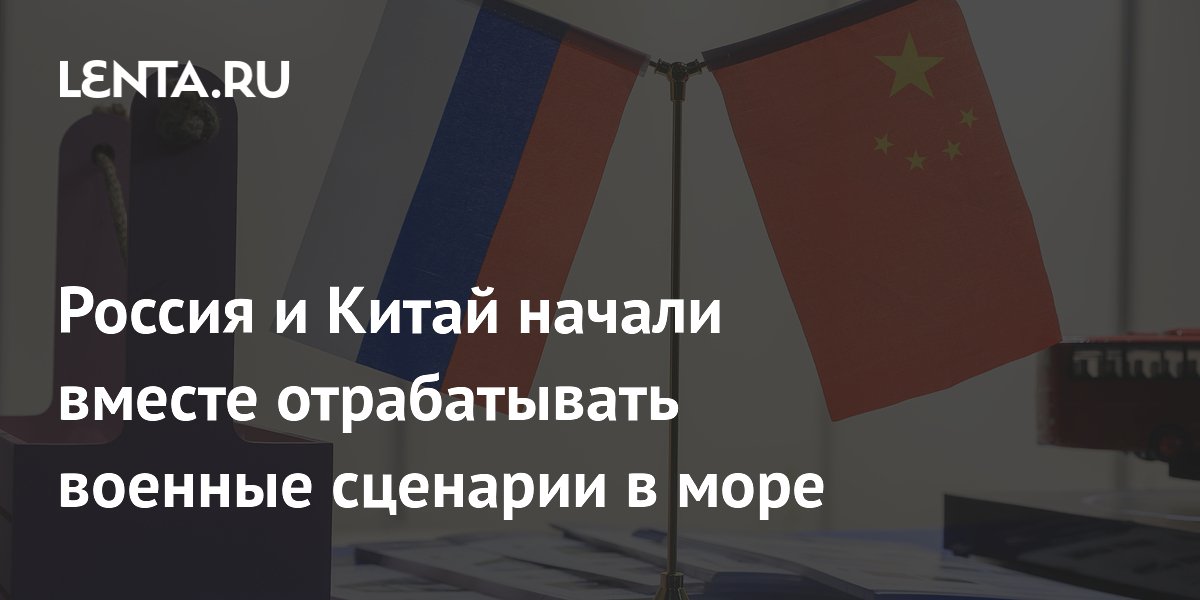 Россия и Китай начали вместе отрабатывать военные сценарии в море