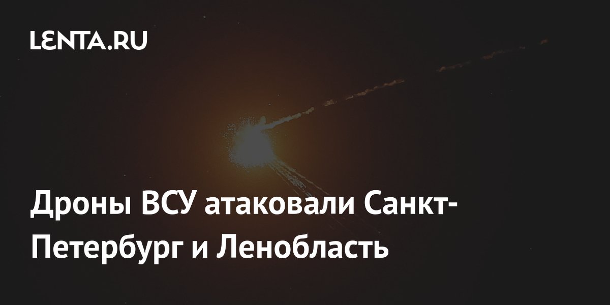 Дроны ВСУ атаковали Санкт-Петербург и Ленобласть