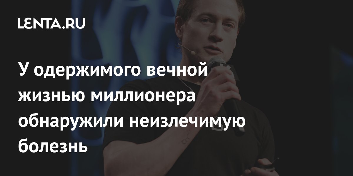 У одержимого вечной жизнью миллионера обнаружили неизлечимую болезнь