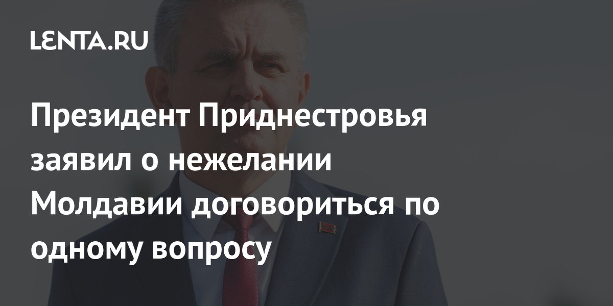 Президент Приднестровья заявил о нежелании Молдавии договориться по одному вопросу