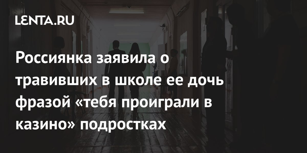 Россиянка заявила о травивших в школе ее дочь фразой «тебя проиграли в казино» подростках
