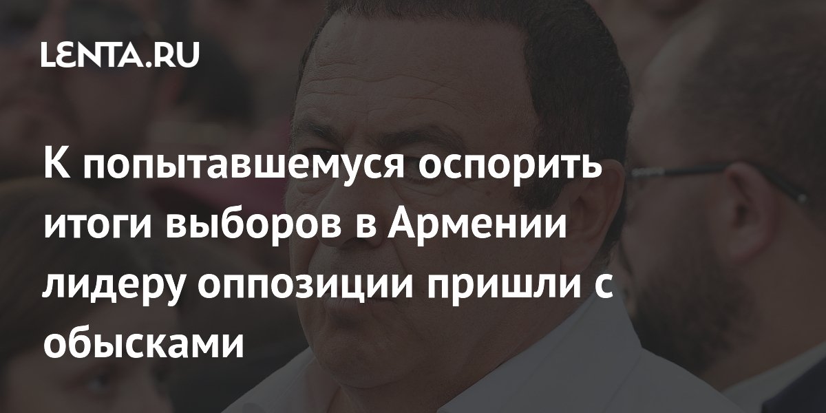 К попытавшемуся оспорить итоги выборов в Армении лидеру оппозиции пришли с обысками