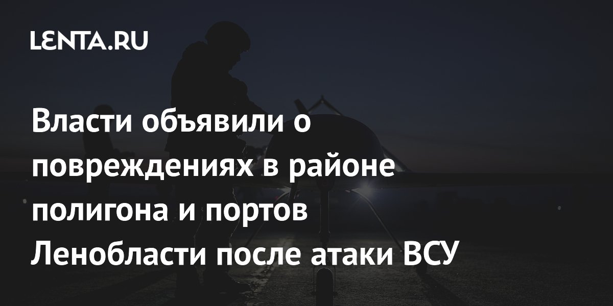 Власти объявили о повреждениях в районе полигона и портов Ленобласти после атаки ВСУ