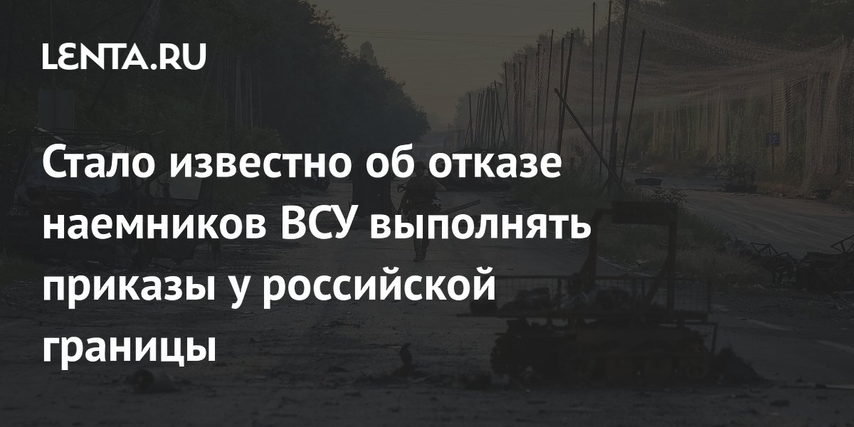 Стало известно об отказе наемников ВСУ выполнять приказы у российской границы