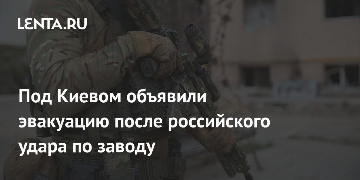 Под Киевом объявили эвакуацию после российского удара по заводу