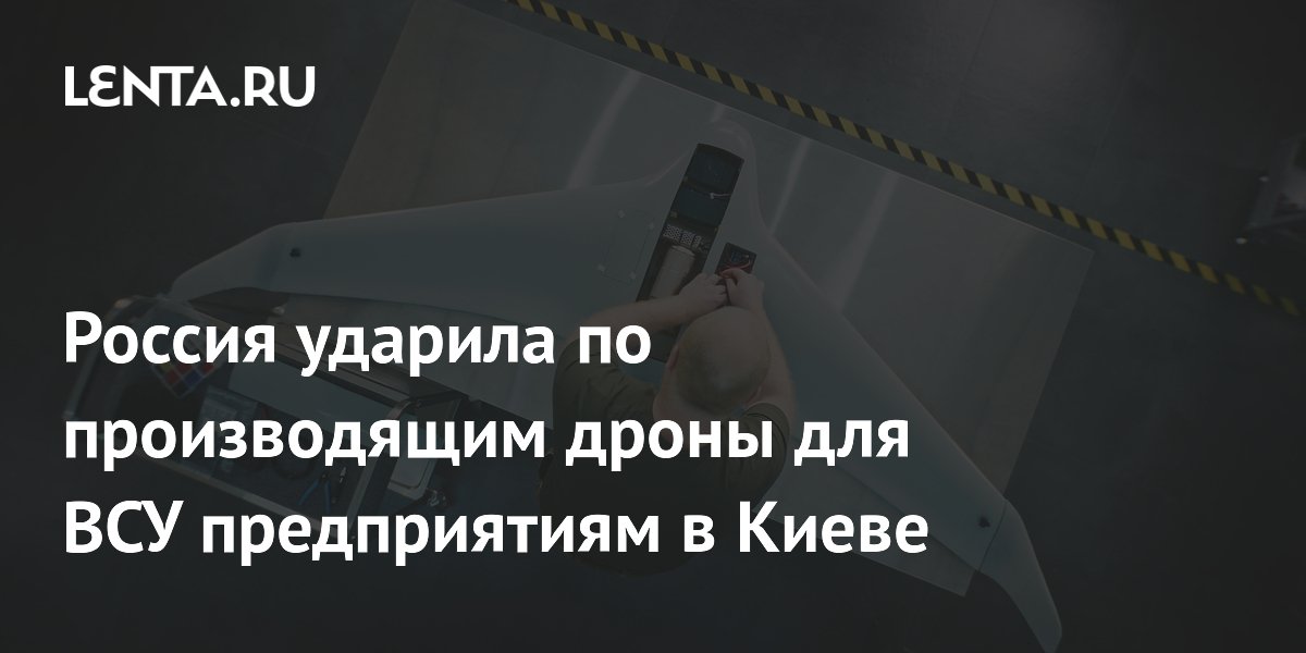 Россия ударила по производящим дроны для ВСУ предприятиям в Киеве