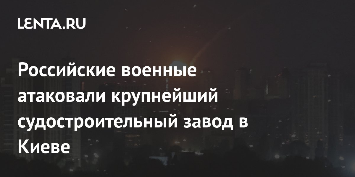 Российские военные атаковали крупнейший судостроительный завод в Киеве