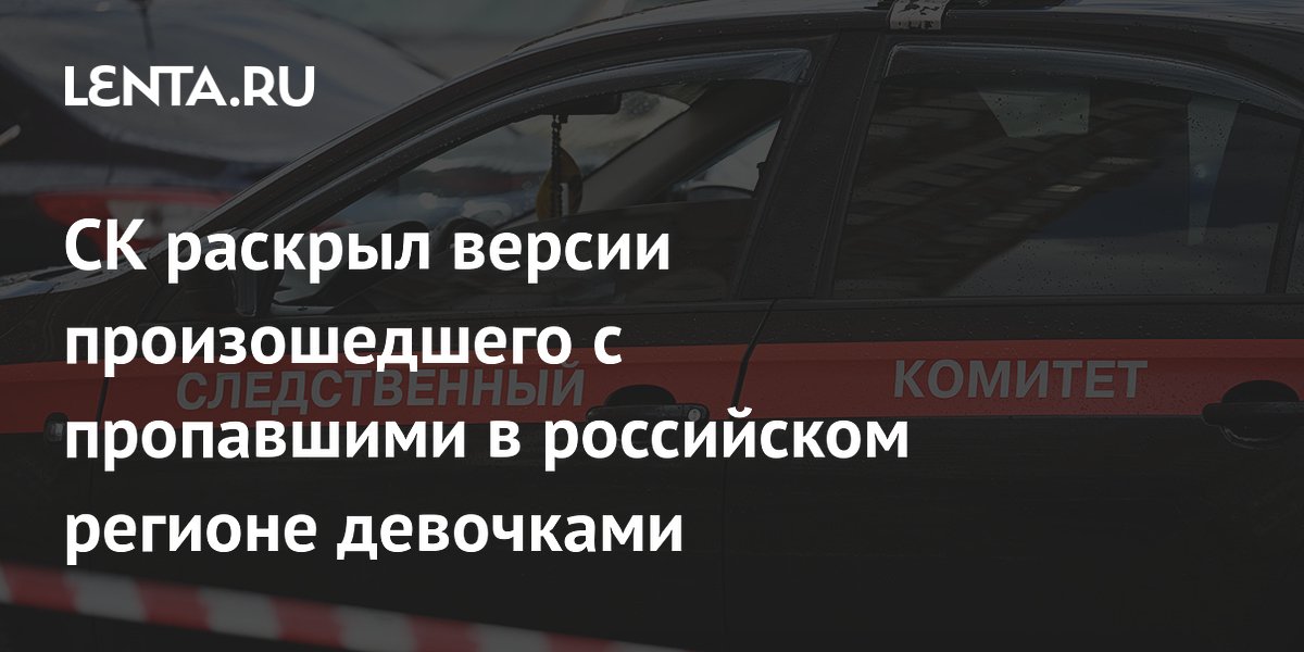 СК раскрыл версии произошедшего с пропавшими в российском регионе девочками