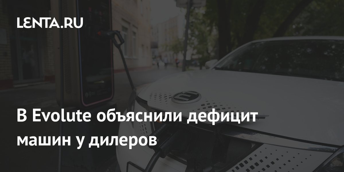В Evolute объяснили дефицит машин у дилеров