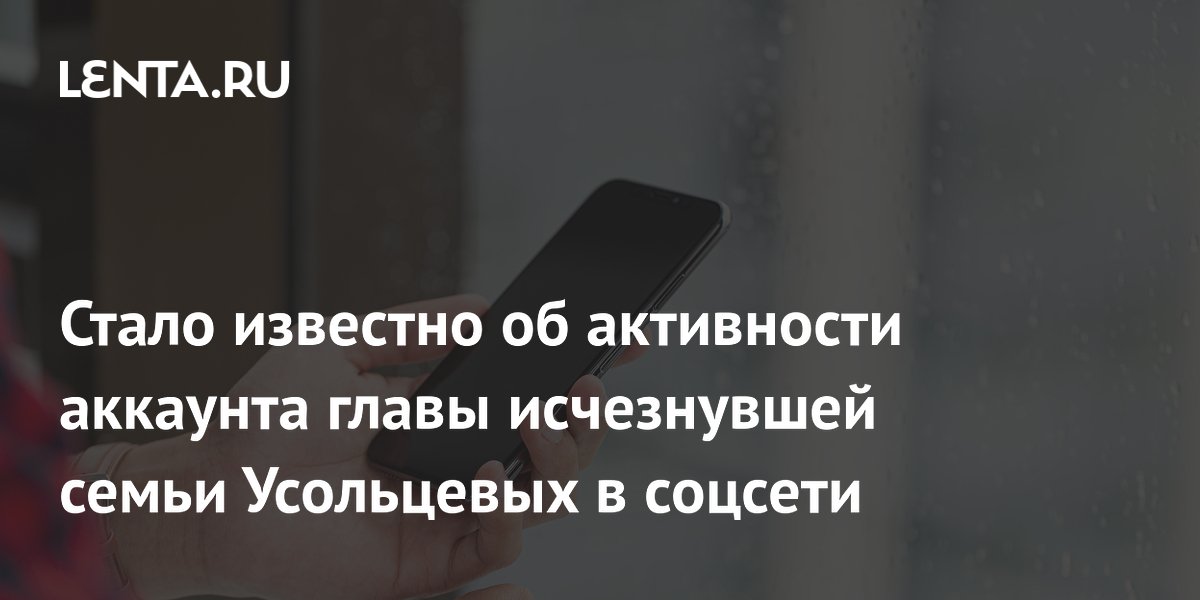 Стало известно об активности аккаунта главы исчезнувшей семьи Усольцевых в соцсети