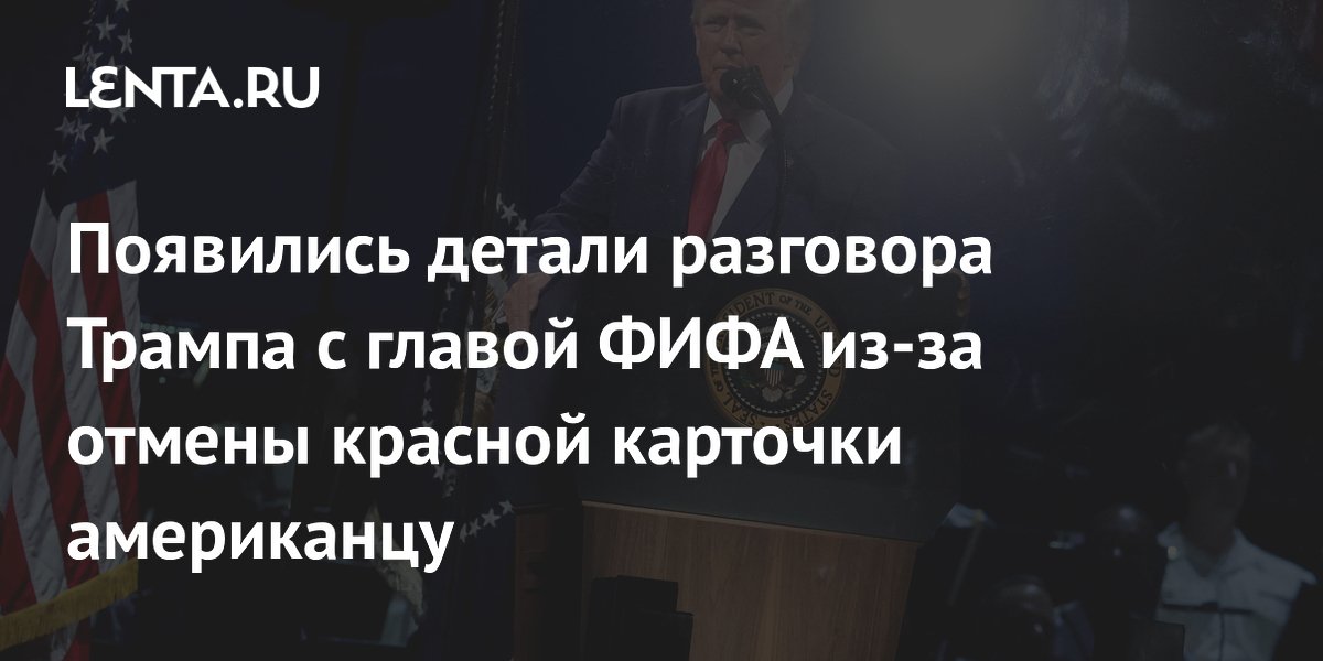 Появились детали разговора Трампа с главой ФИФА из-за отмены красной карточки американцу
