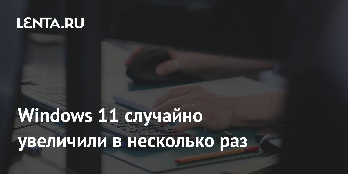 Windows 11 случайно увеличили в несколько раз
