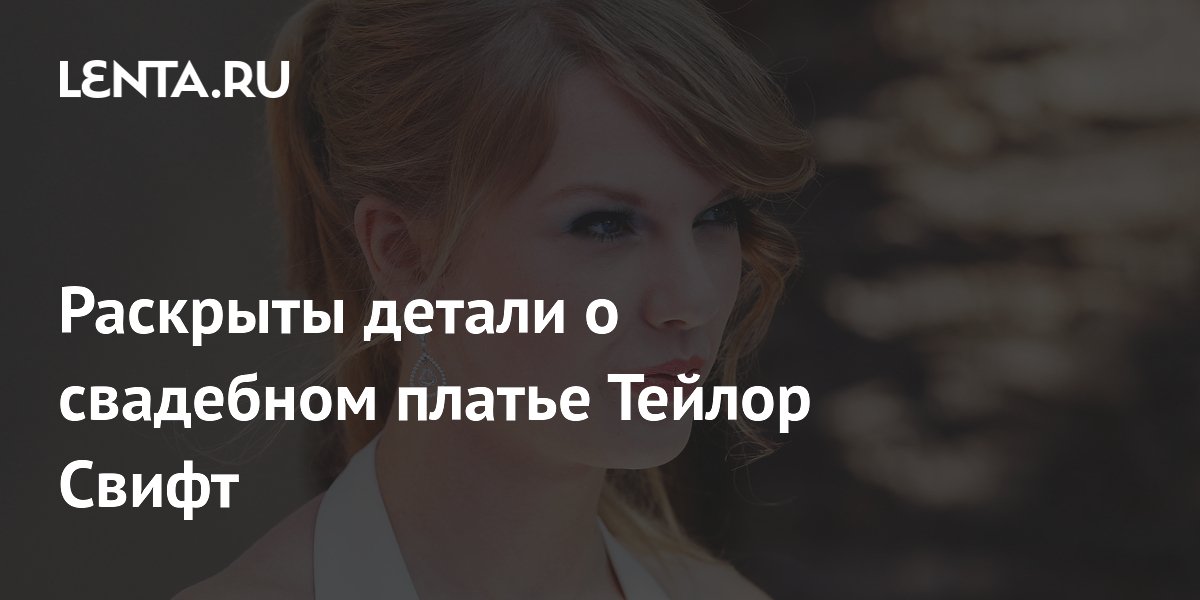 Раскрыты детали о свадебном платье Тейлор Свифт