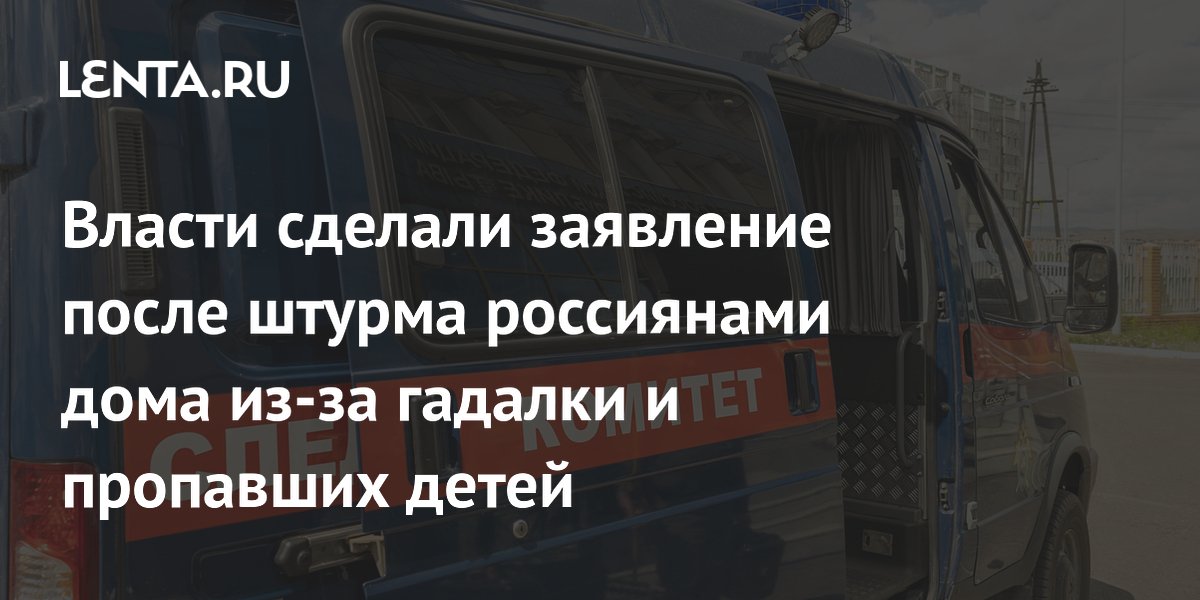 Власти сделали заявление после штурма россиянами дома из-за гадалки и пропавших детей