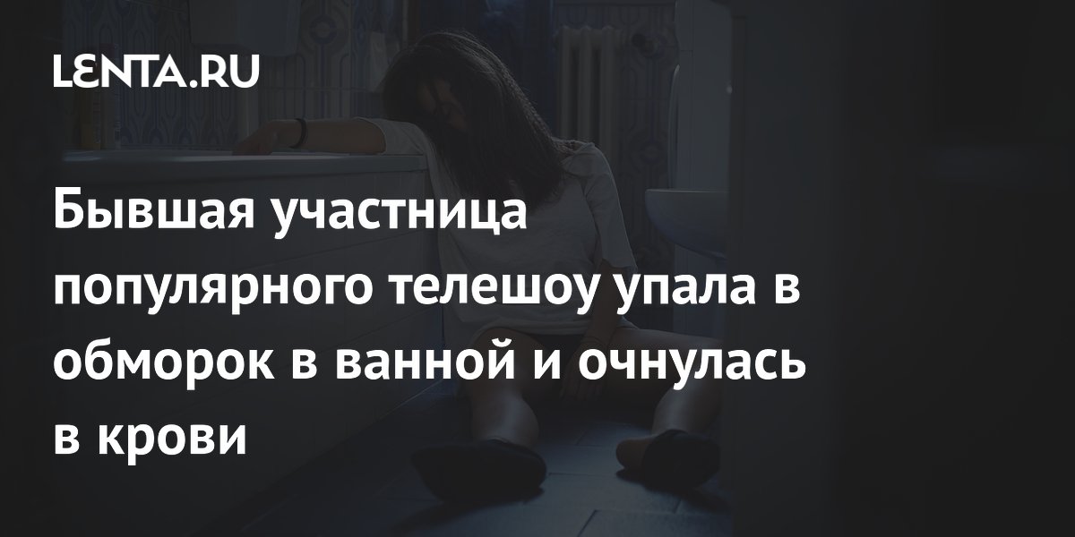 Бывшая участница популярного телешоу упала в обморок в ванной и очнулась в крови