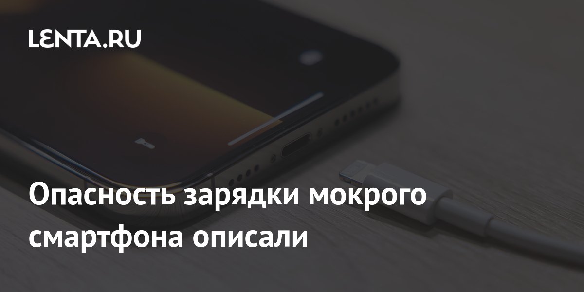 Опасность зарядки мокрого смартфона описали