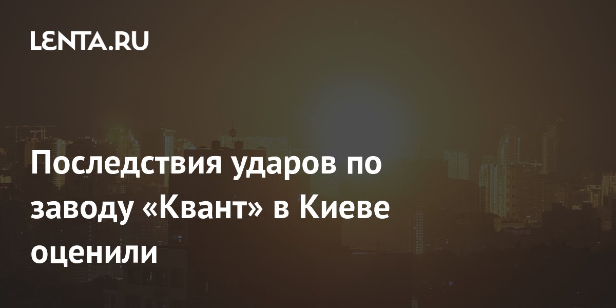 Последствия ударов по заводу «Квант» в Киеве оценили