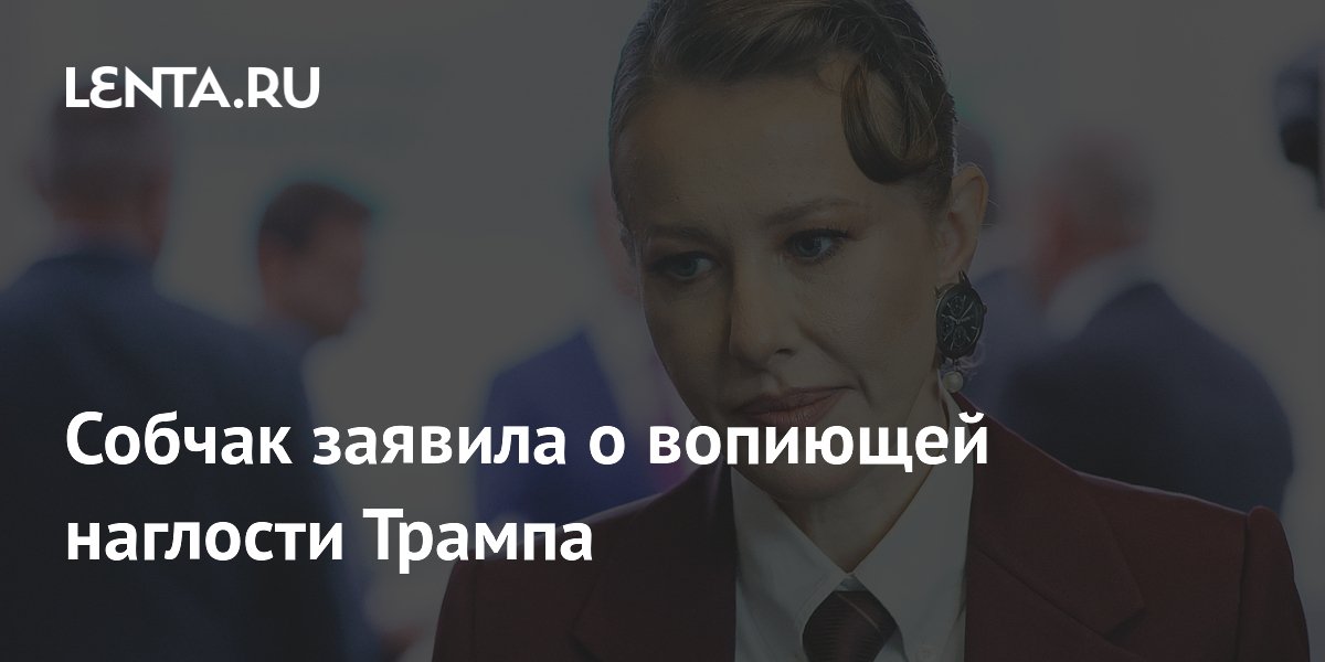 Собчак заявила о вопиющей наглости Трампа