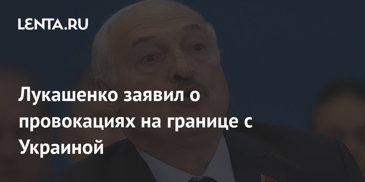 Лукашенко заявил о провокациях на границе с Украиной