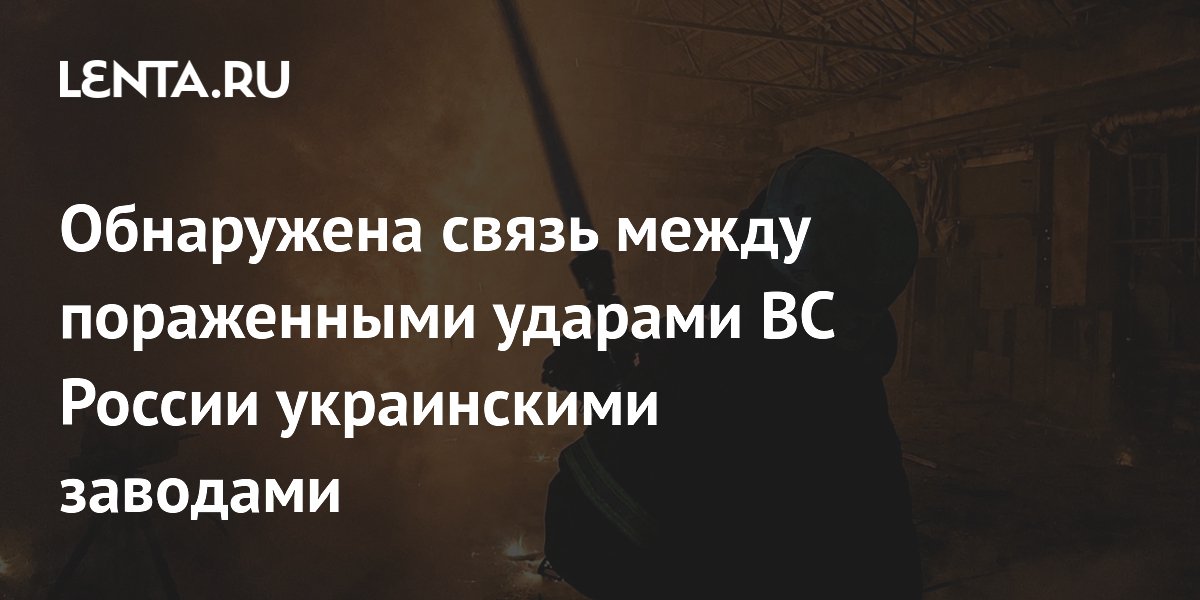 Обнаружена связь между пораженными ударами ВС России украинскими заводами