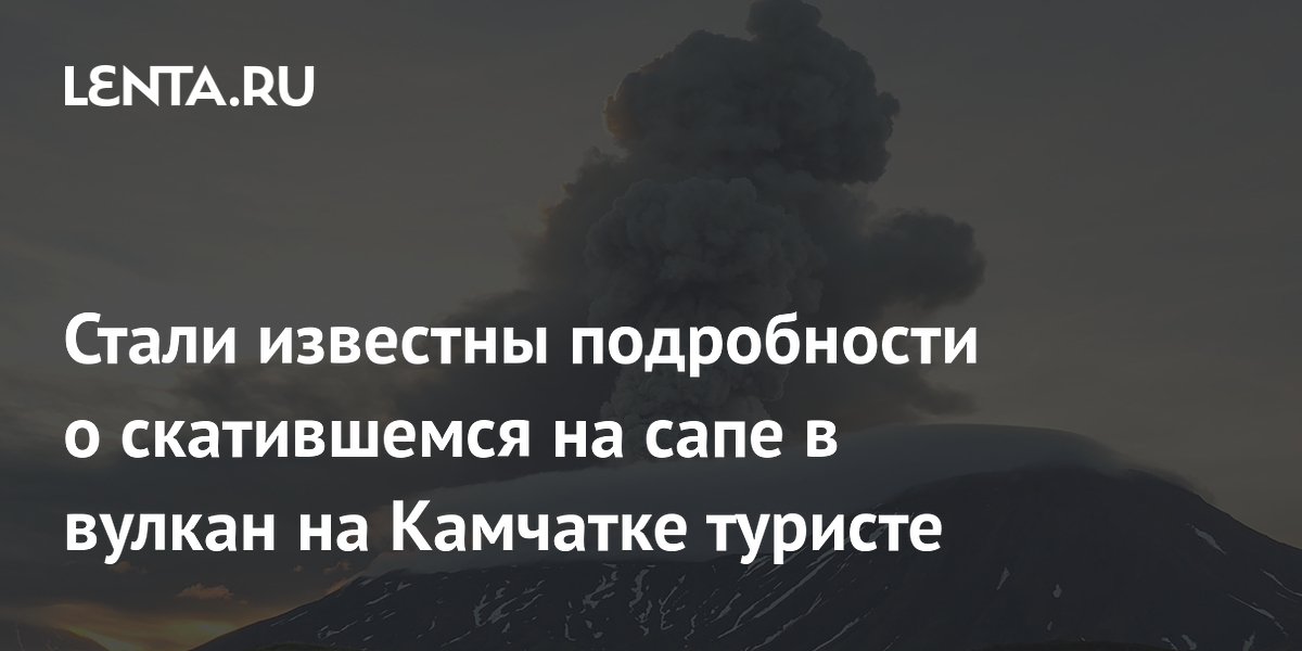 Стали известны подробности о скатившемся на сапе в вулкан на Камчатке туристе