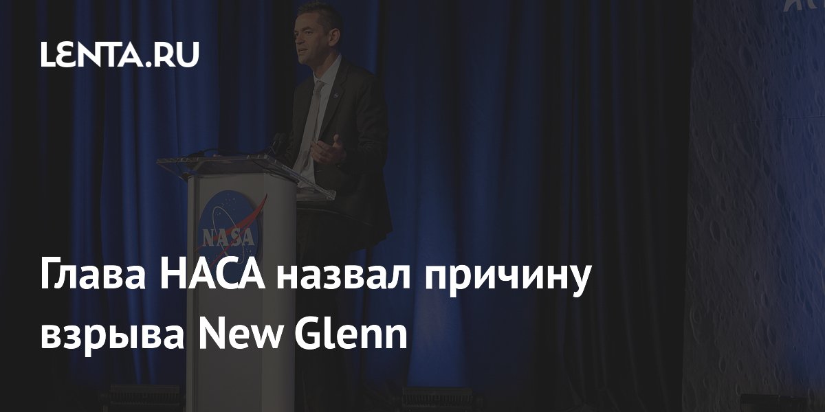 Глава НАСА назвал причину взрыва New Glenn