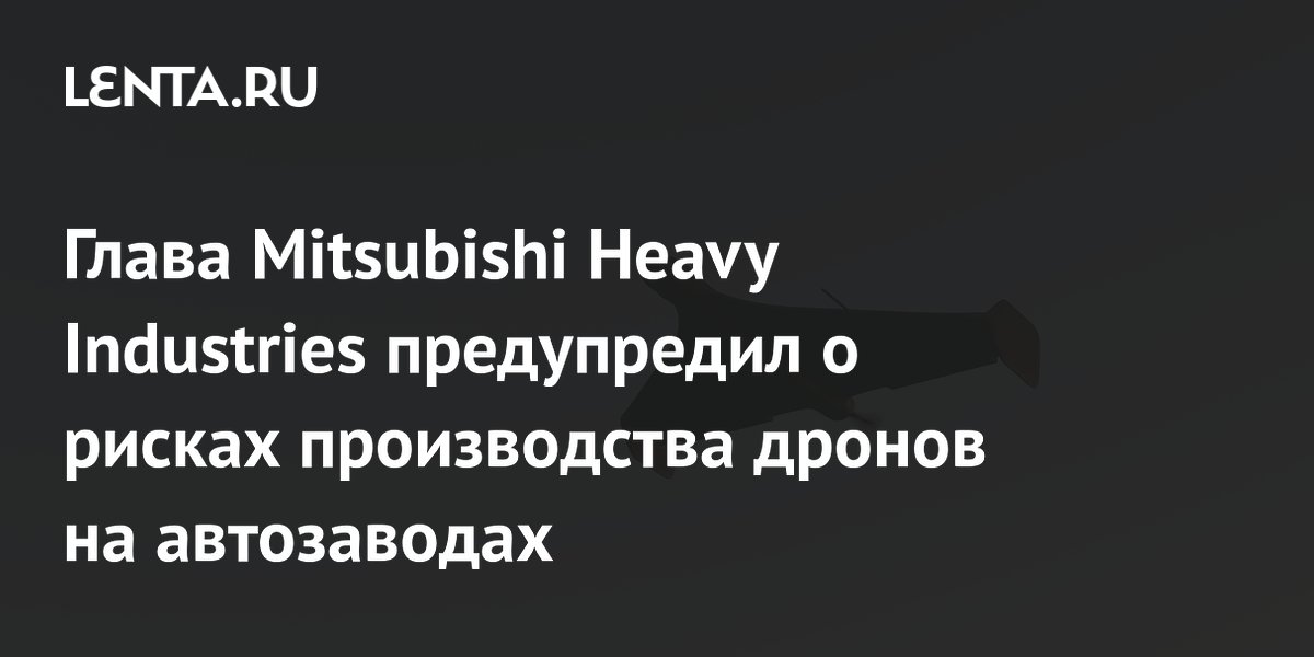 Глава Mitsubishi Heavy Industries предупредил о рисках производства дронов на автозаводах