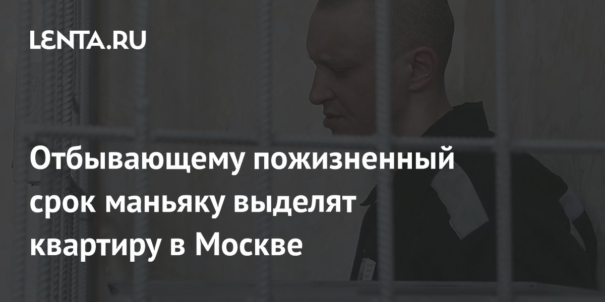 Отбывающему пожизненный срок маньяку выделят квартиру в Москве