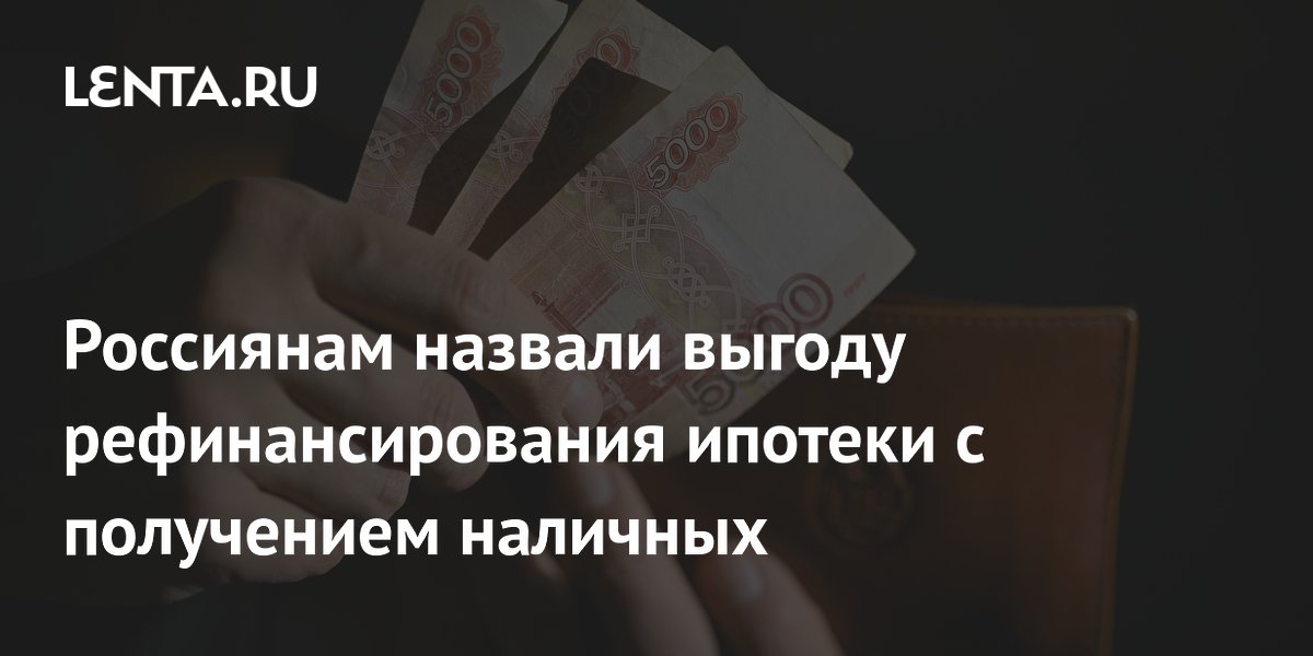 Россиянам назвали выгоду рефинансирования ипотеки с получением наличных
