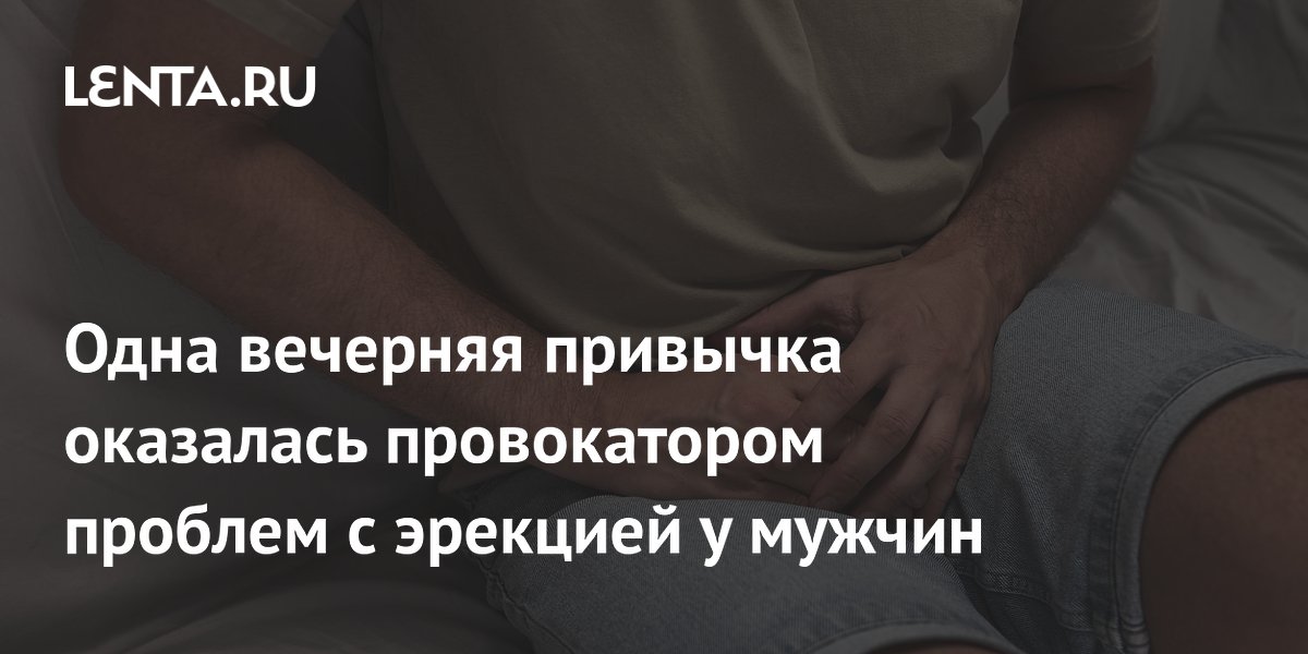 Одна вечерняя привычка оказалась провокатором проблем с эрекцией у мужчин