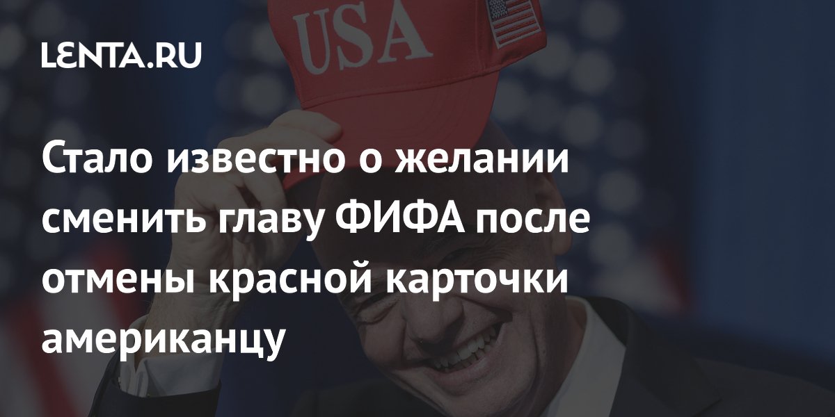 Стало известно о желании сменить главу ФИФА после отмены красной карточки американцу