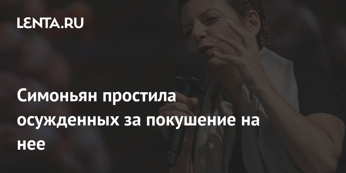 Симоньян простила осужденных за покушение на нее
