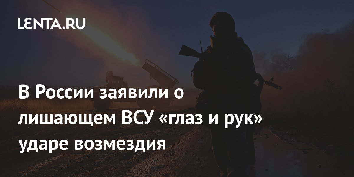 В России заявили о лишающем ВСУ «глаз и рук» ударе возмездия