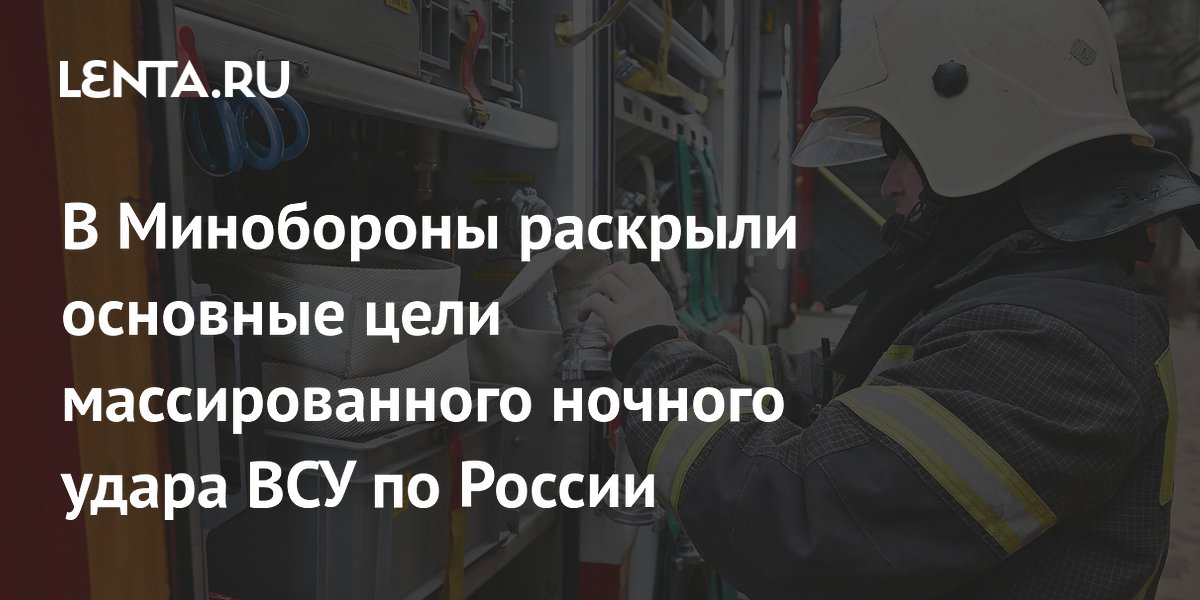 В Минобороны раскрыли основные цели массированного ночного удара ВСУ по России