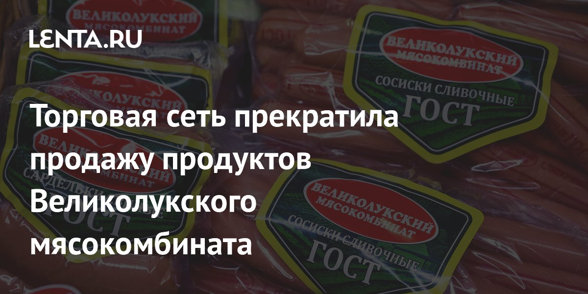 Торговая сеть прекратила продажу продуктов Великолукского мясокомбината