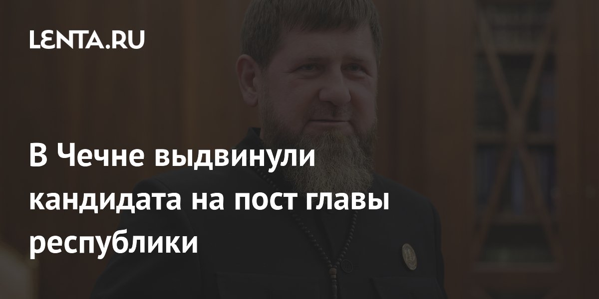 В Чечне выдвинули кандидата на пост главы республики