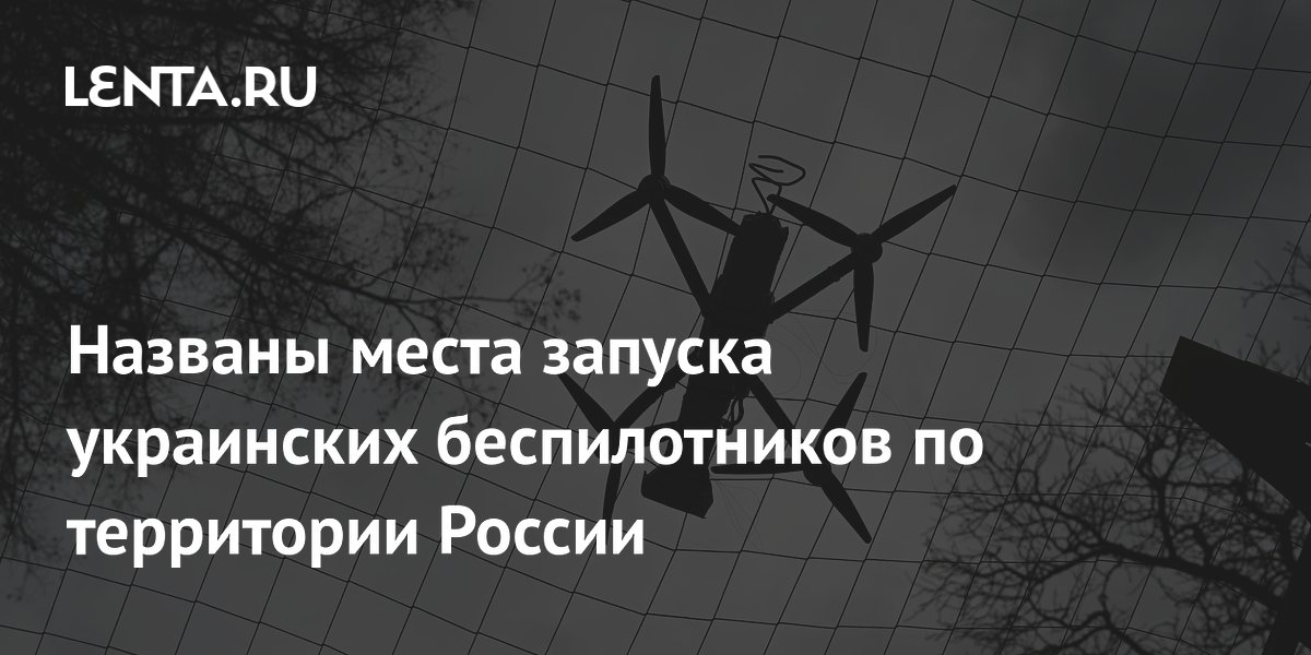 Названы места запуска украинских беспилотников по территории России
