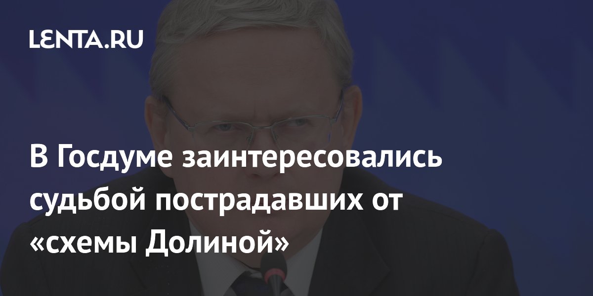 В Госдуме заинтересовались судьбой пострадавших от «схемы Долиной»
