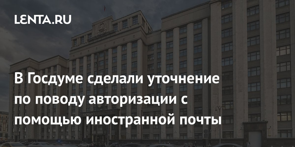 В Госдуме сделали уточнение по поводу авторизации с помощью иностранной почты
