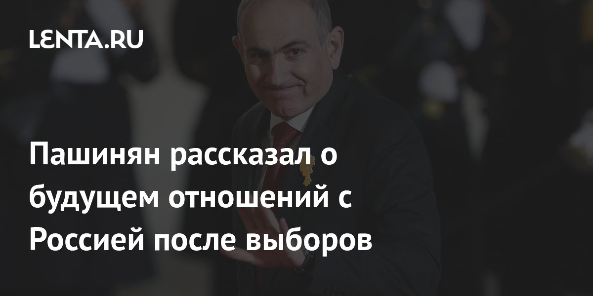 Пашинян рассказал о будущем отношений с Россией после выборов