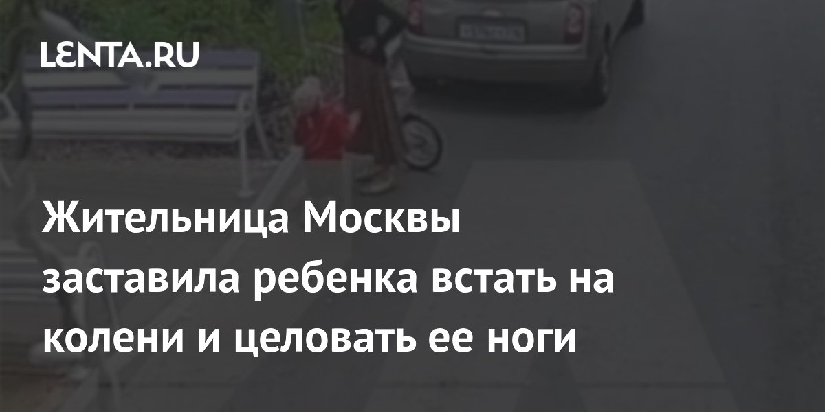 Жительница Москвы заставила ребенка встать на колени и целовать ее ноги