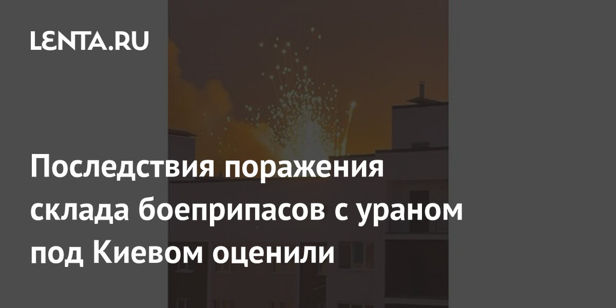 Последствия поражения склада боеприпасов с ураном под Киевом оценили