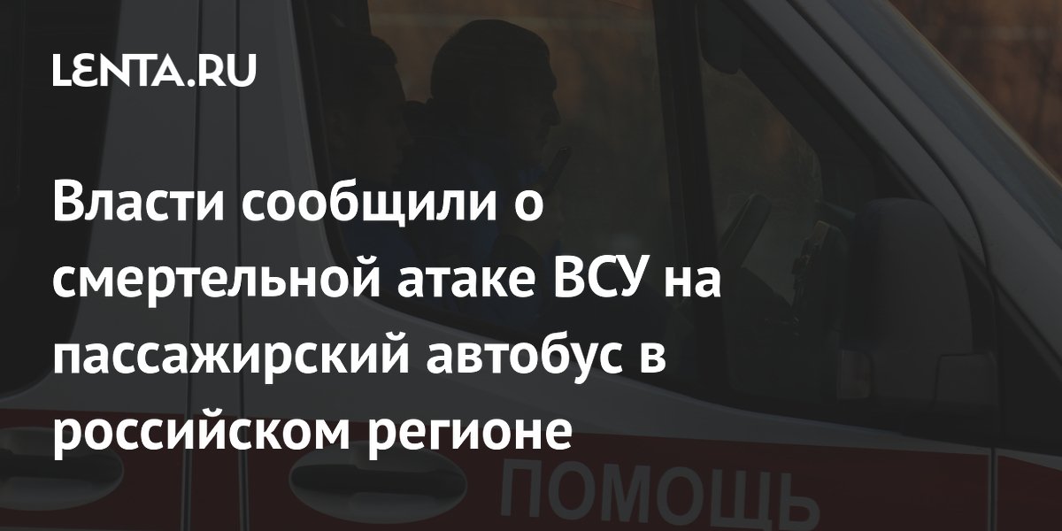 Власти сообщили о смертельной атаке ВСУ на пассажирский автобус в российском регионе
