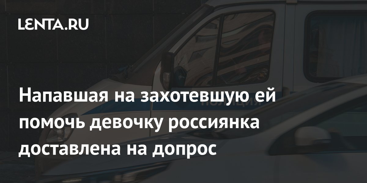 Напавшая на захотевшую ей помочь девочку россиянка доставлена на допрос
