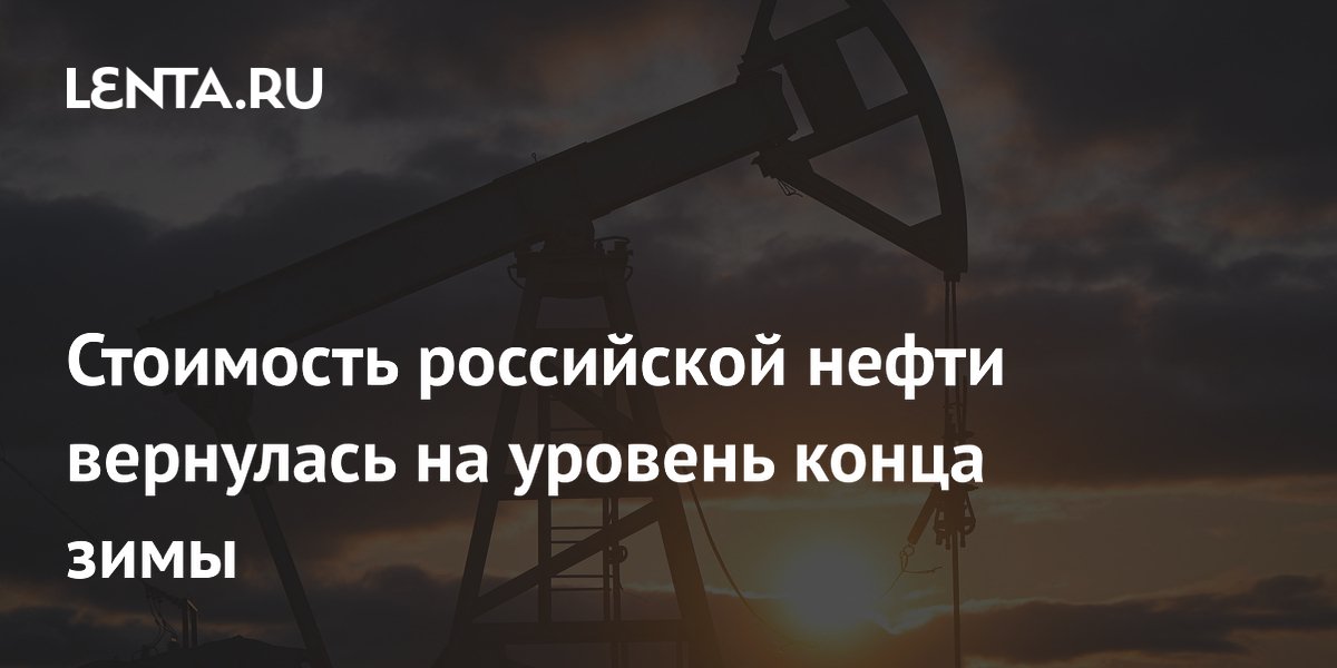 Стоимость российской нефти вернулась на уровень конца зимы